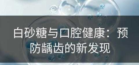 白砂糖与口腔健康：预防龋齿的新发现